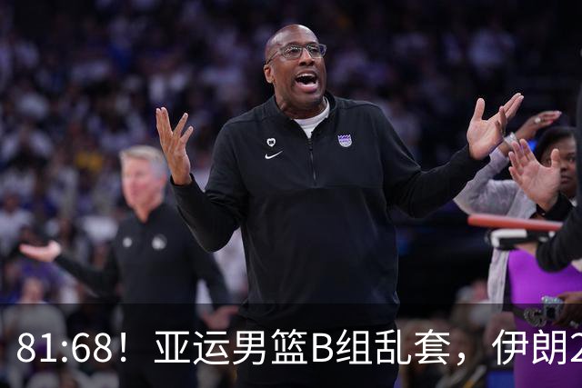 81:68！亚运男篮B组乱套，伊朗2连胜抢先出线，中国男篮赢球=避开